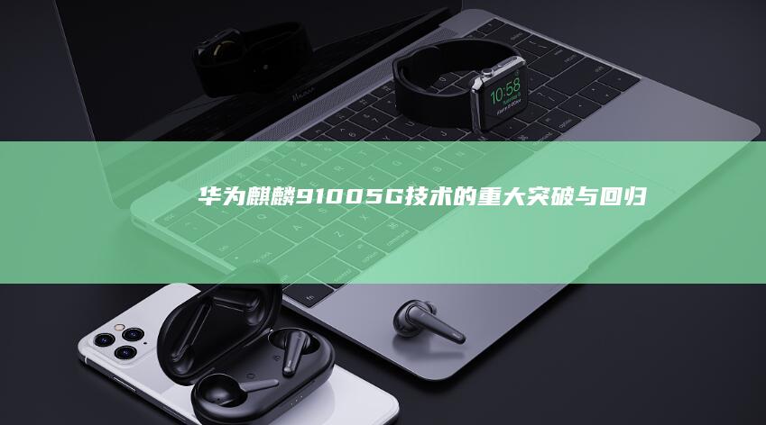华为麒麟9100：5G技术的重大突破与回归