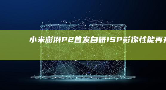 小米澎湃P2首发自研ISP：影像性能再升级