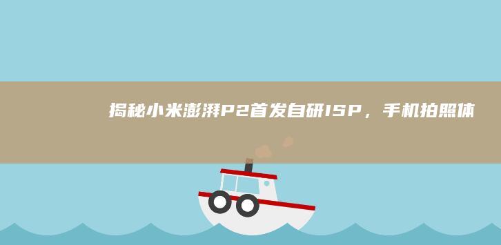 揭秘！小米澎湃P2首发自研ISP，手机拍照体验更上一层楼