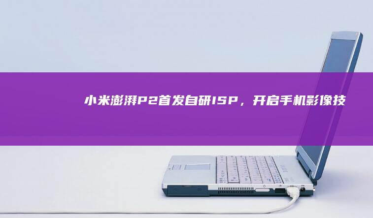 小米澎湃P2：首发自研ISP，开启手机影像技术新篇章