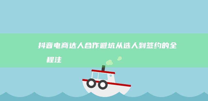 抖音电商达人合作避坑：从选人到签约的全流程注意事项