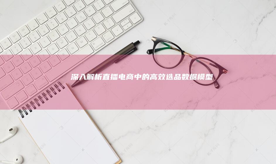 深入解析直播电商中的高效选品数据模型
