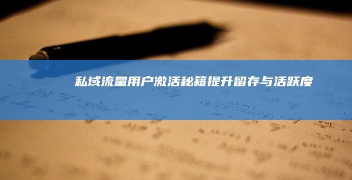 私域流量用户激活秘籍：提升留存与活跃度