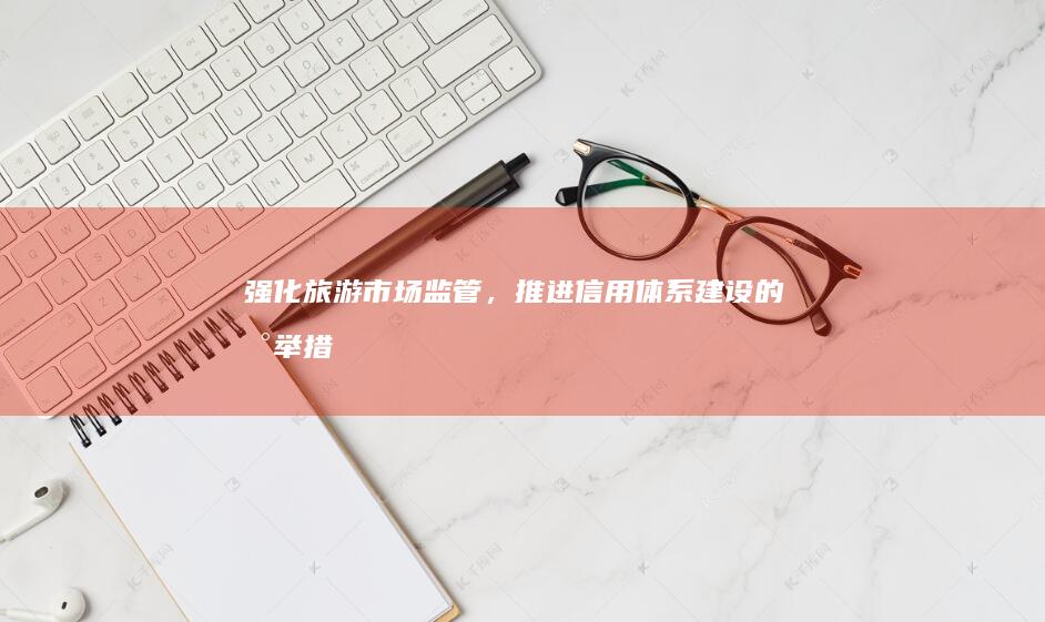 强化旅游市场监管，推进信用体系建设的新举措