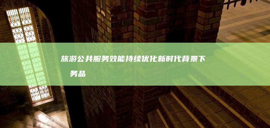旅游公共服务效能持续优化：新时代背景下服务品质的全面提升