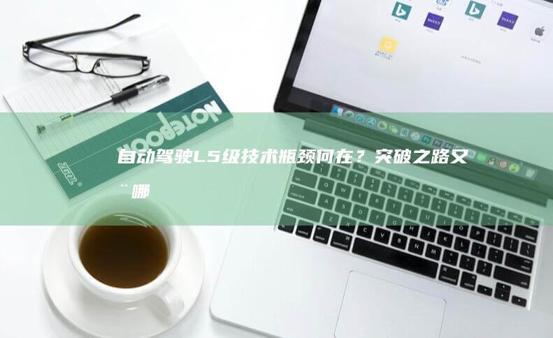 自动驾驶L5级：技术瓶颈何在？突破之路又在哪？