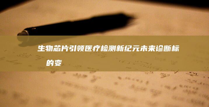 生物芯片引领医疗检测新纪元：未来诊断标准的变革