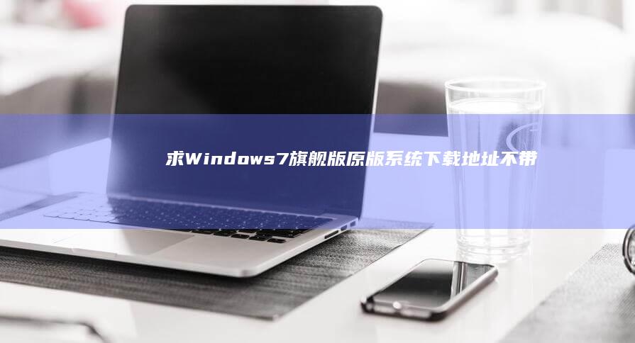 求Windows7旗舰版原版系统下载地址 不带Ghost版本 (求windows10专业版激活密钥)