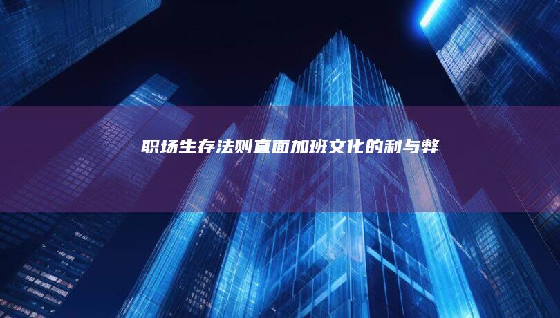 职场生存法则：直面加班文化的利与弊