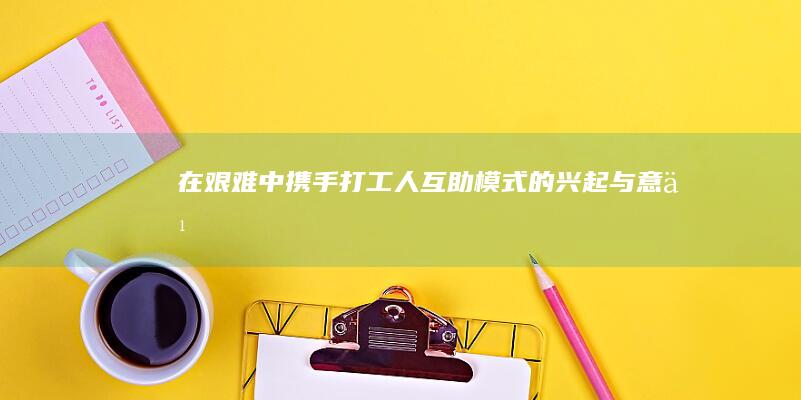 《在艰难中携手：打工人互助模式的兴起与意义》