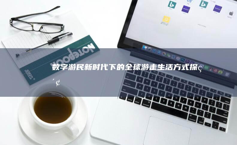 数字游民：新时代下的全球游走生活方式探索