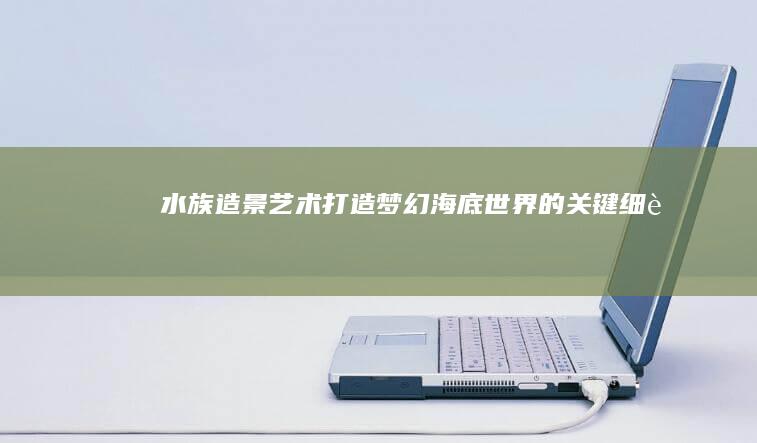 水族造景艺术：打造梦幻海底世界的关键细节