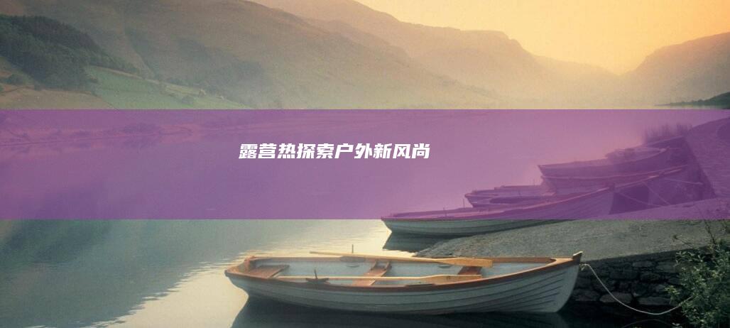 露营热：探索户外新风尚