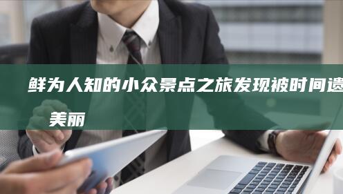 鲜为人知的小众景点之旅：发现被时间遗忘的美丽角落