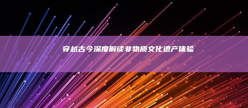 穿越古今：深度解读非物质文化遗产体验