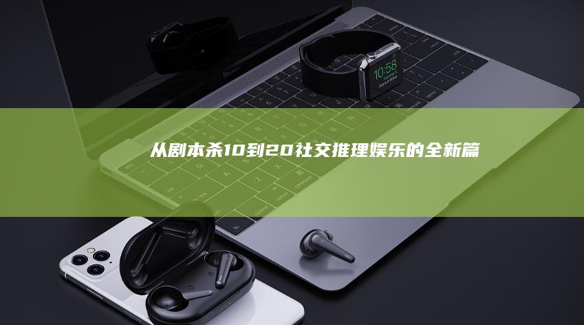 从剧本杀1.0到2.0：社交推理娱乐的全新篇章