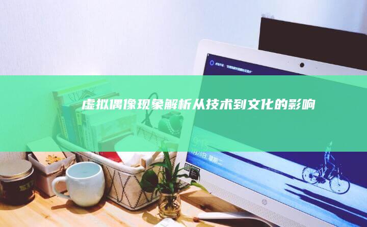 虚拟偶像现象解析：从技术到文化的影响