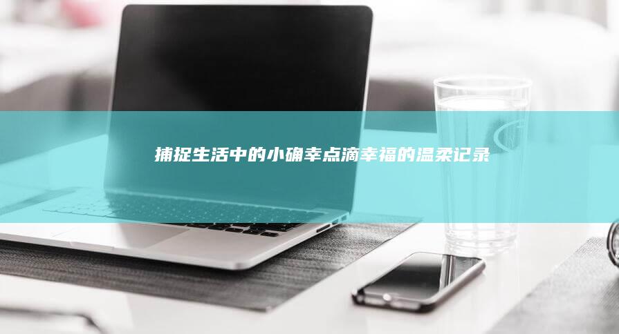 捕捉生活中的小确幸：点滴幸福的温柔记录