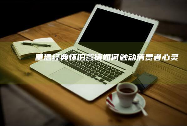 重温经典：怀旧营销如何触动消费者心灵