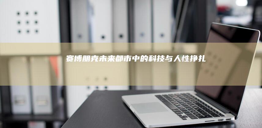 《赛博朋克：未来都市中的科技与人性挣扎》