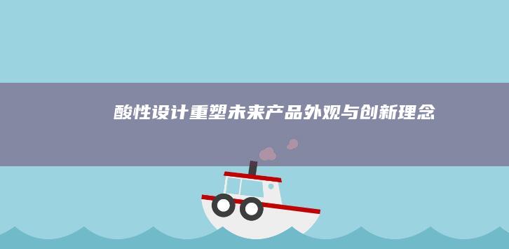 酸性设计：重塑未来产品外观与创新理念