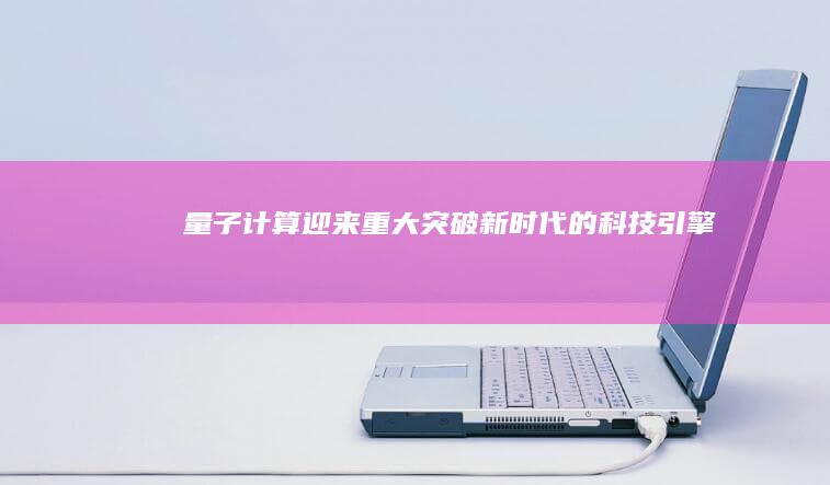 量子计算迎来重大突破：新时代的科技引擎