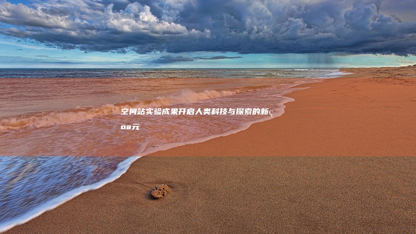 空间站实验成果：开启人类科技与探索的新纪元