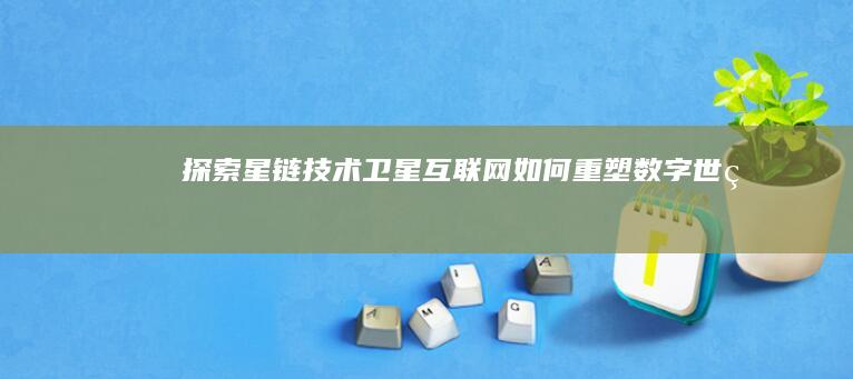 探索星链技术：卫星互联网如何重塑数字世界