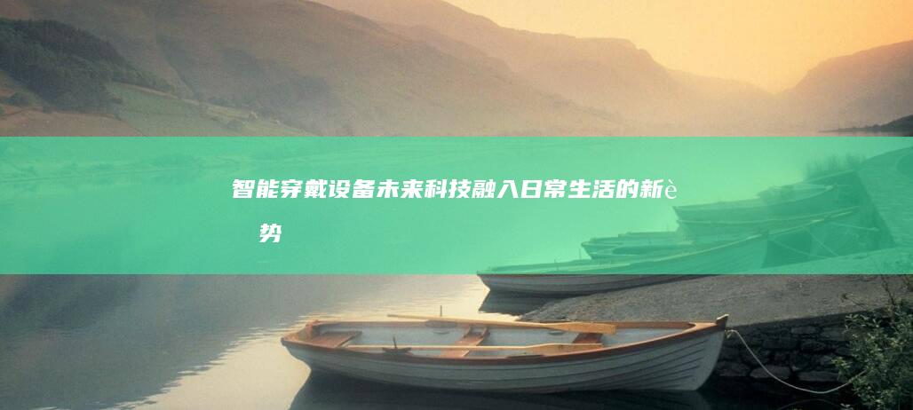 智能穿戴设备：未来科技融入日常生活的新趋势