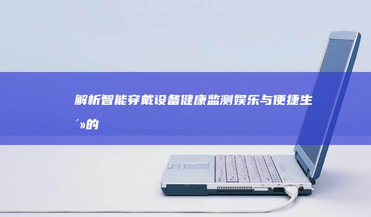 解析智能穿戴设备：健康监测、娱乐与便捷生活的完美结合