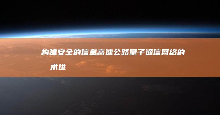 构建安全的信息高速公路：量子通信网络的技术进展与应用前景