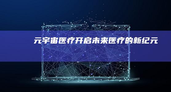 元宇宙医疗：开启未来医疗的新纪元