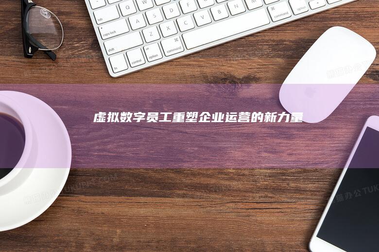 虚拟数字员工：重塑企业运营的新力量