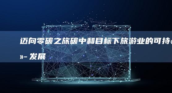 迈向零碳之旅：碳中和目标下旅游业的可持续发展之路