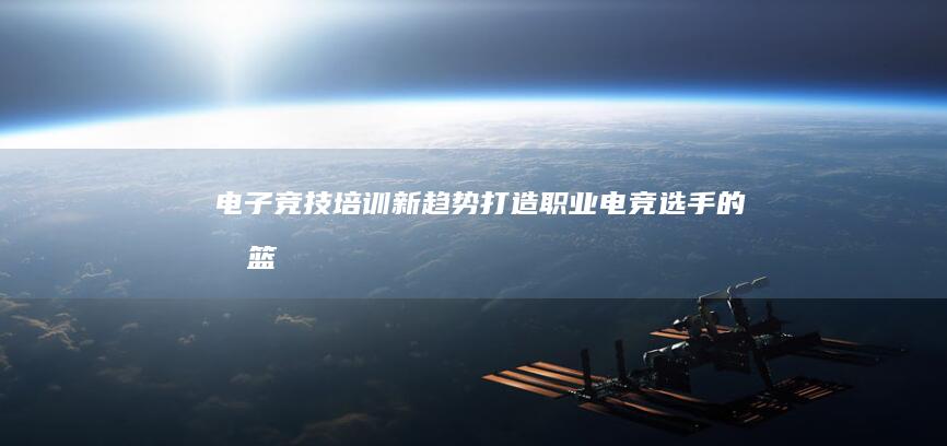 电子竞技培训新趋势：打造职业电竞选手的摇篮