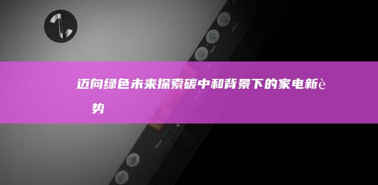 迈向绿色未来：探索碳中和背景下的家电新趋势