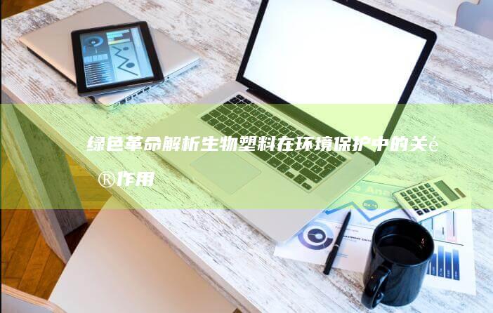 绿色革命：解析生物塑料在环境保护中的关键作用