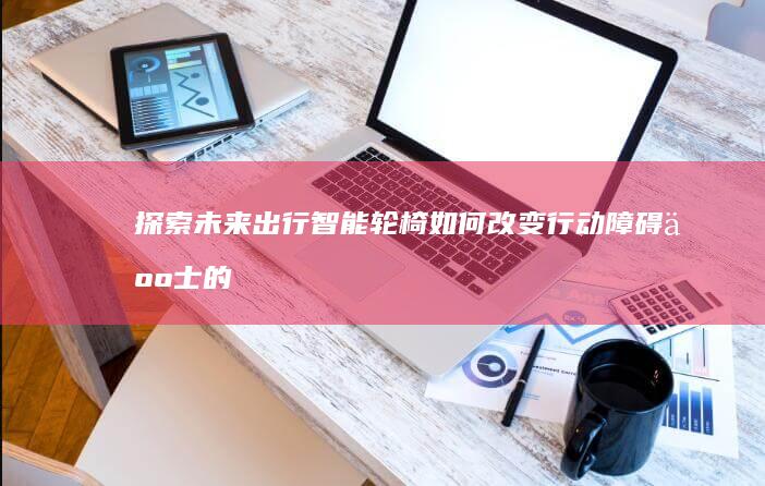 探索未来出行：智能轮椅如何改变行动障碍人士的生活方式