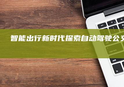 智能出行新时代：探索自动驾驶公交的未来