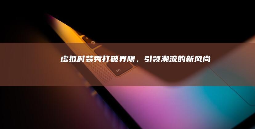 虚拟时装秀：打破界限，引领潮流的新风尚