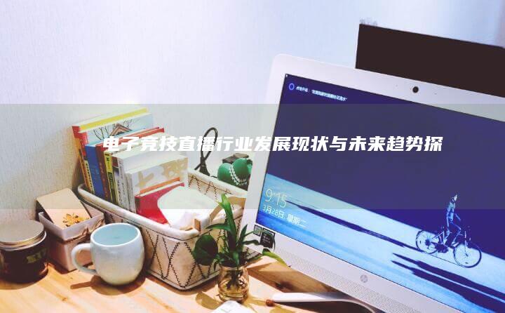 电子竞技直播行业发展现状与未来趋势探析