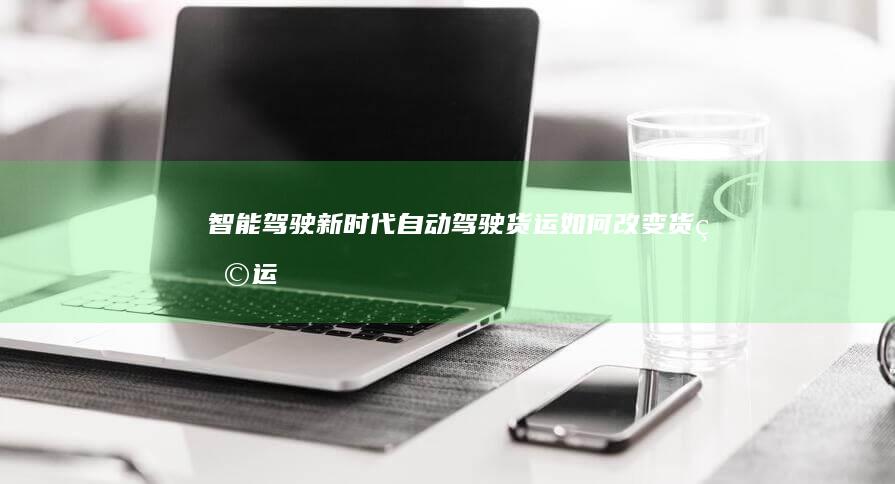 智能驾驶新时代——自动驾驶货运如何改变货物运输