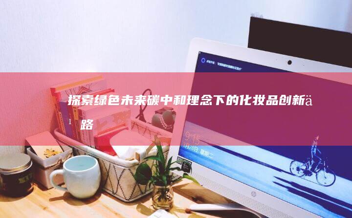 探索绿色未来：碳中和理念下的化妆品创新之路
