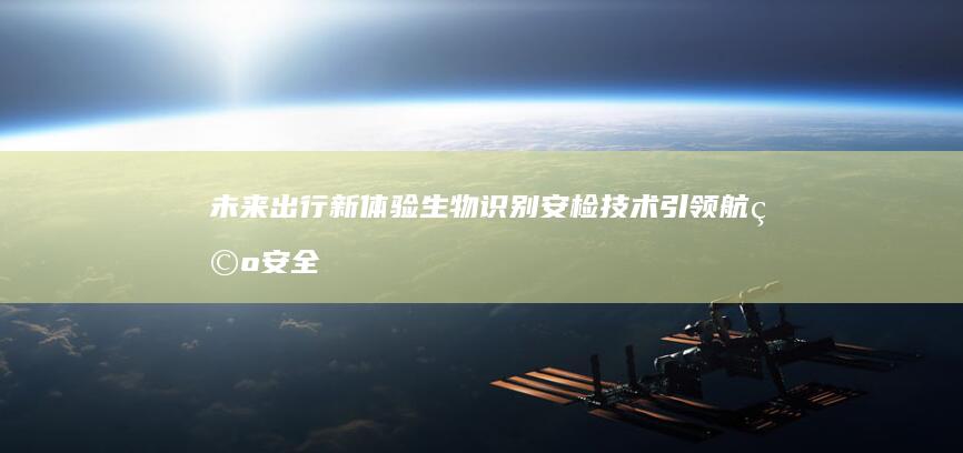 未来出行新体验：生物识别安检技术引领航空安全革命