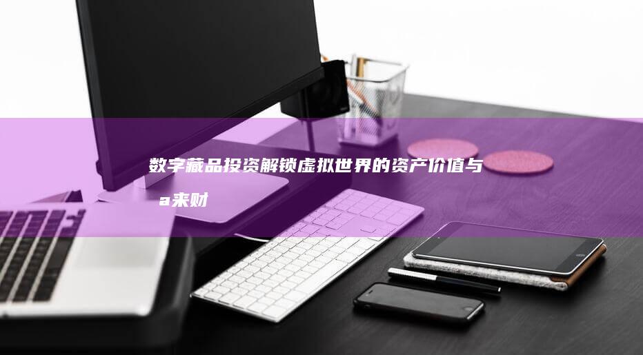 数字藏品投资：解锁虚拟世界的资产价值与未来财富增长点