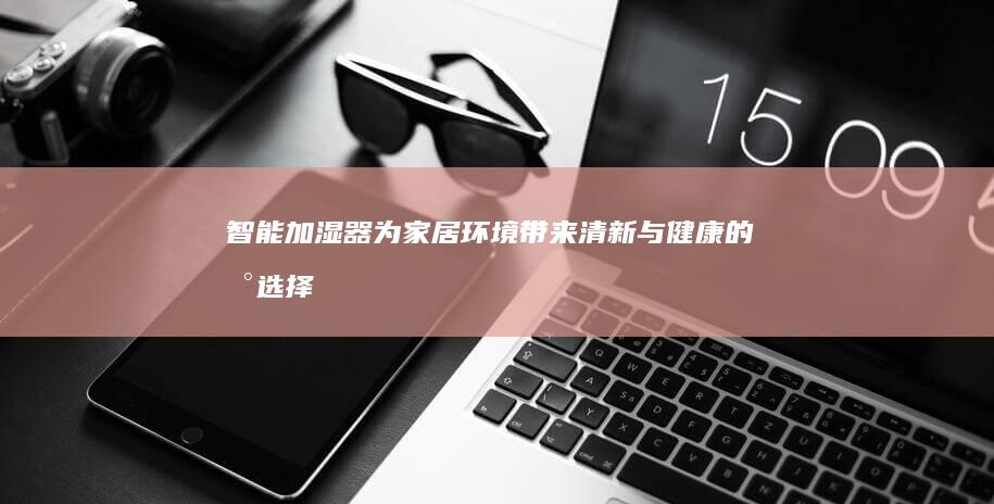 智能加湿器：为家居环境带来清新与健康的新选择