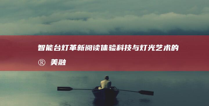 智能台灯革新阅读体验：科技与灯光艺术的完美融合
