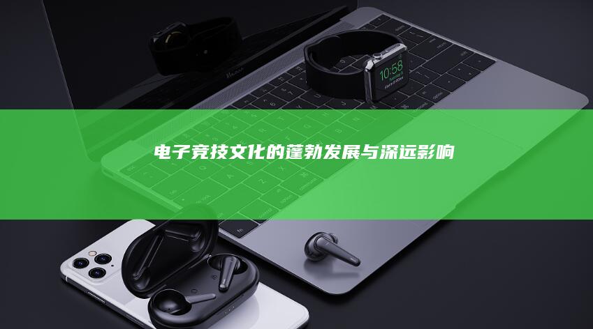 电子竞技文化的蓬勃发展与深远影响