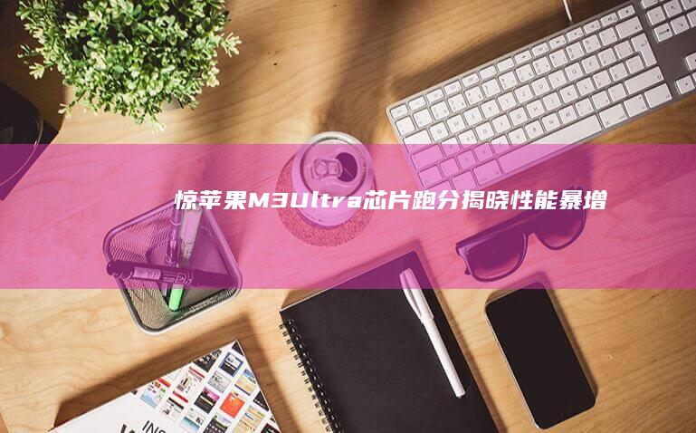 惊！苹果M3 Ultra芯片跑分揭晓：性能暴增65% (苹果m3是什么意思)