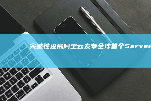 突破性进展！阿里云发布全球首个Serverless数据库服务 (突破性进展是什么意思)